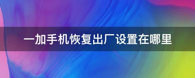 一加手机恢复出厂设置在哪里（一加手机如何恢复出厂设置要多长时间）