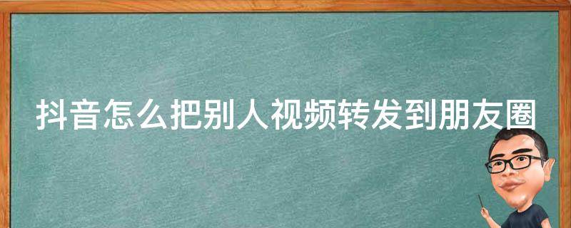 抖音怎么把别人视频转发到朋友圈（抖音怎么把别人视频转发到朋友圈里）