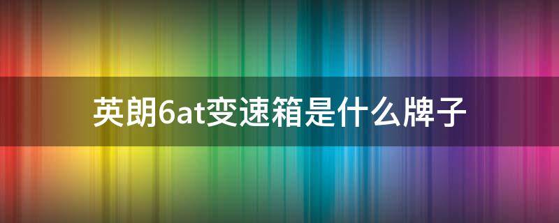 英朗6at变速箱是什么牌子（英朗的6at变速箱是什么牌子）