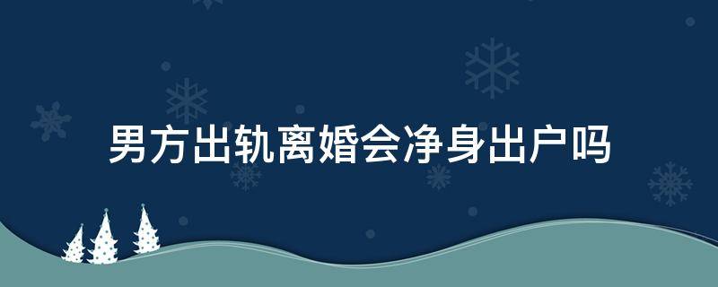 男方出轨离婚会净身出户吗 男方出轨离婚会净身出户吗?