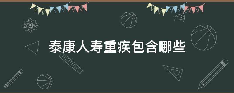 泰康人寿重疾包含哪些 泰康人寿重疾险哪种