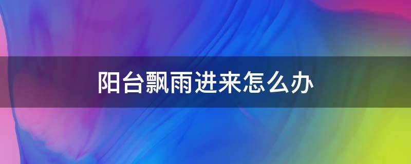 阳台飘雨进来怎么办 开放式阳台飘雨怎么办