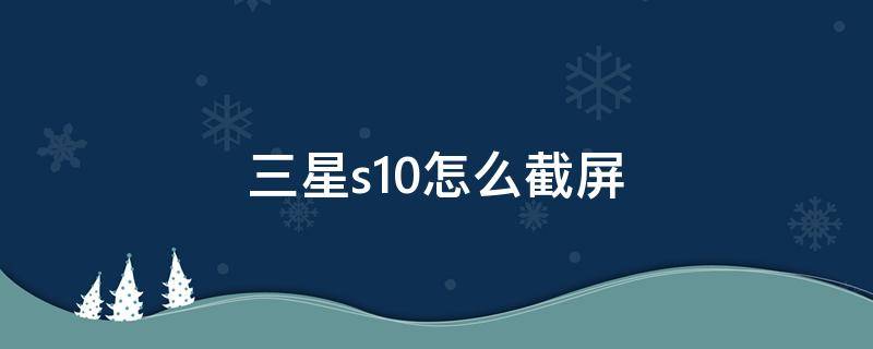 三星s10怎么截屏 三星手机s10如何截屏