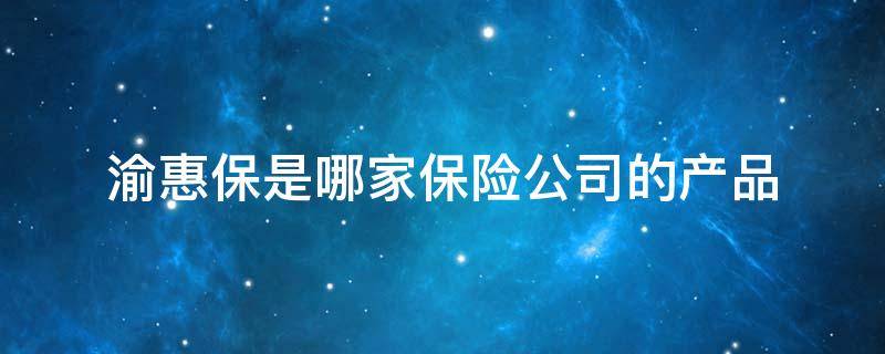 渝惠保是哪家保险公司的产品（重庆惠渝保险）