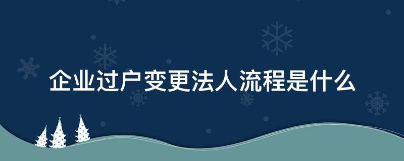 企业过户变更法人流程是什么（企业法定人变更流程）