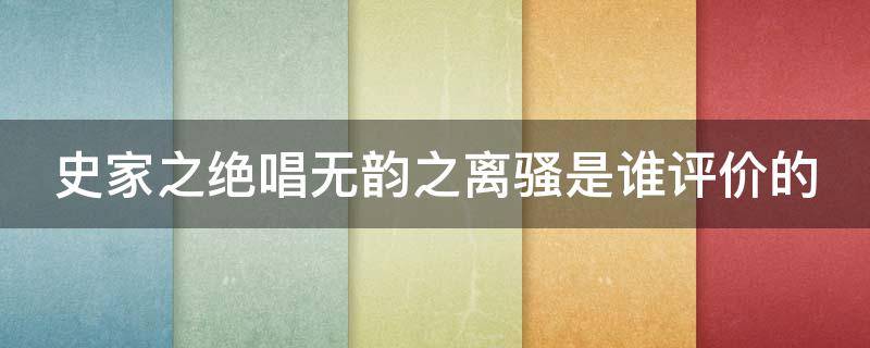 史家之绝唱无韵之离骚是谁评价的（史家之绝唱无韵之离骚是对哪部史书的评价）