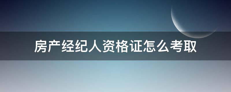 房产经纪人资格证怎么考取 如何考房产经纪人资格证