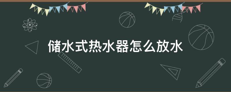 储水式热水器怎么放水 储水式热水器怎么放水排空