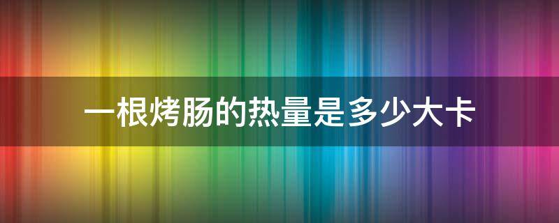 一根烤肠的热量是多少大卡（一条烤肠的热量是多少）