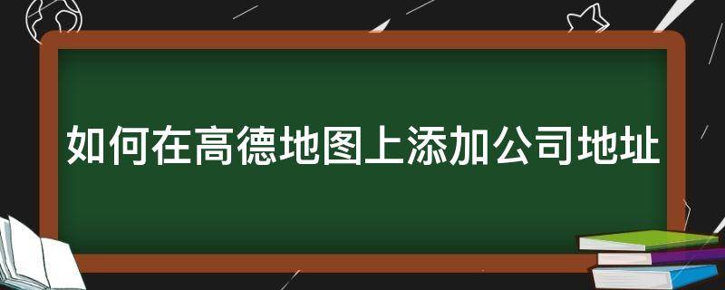 如何在高德地图上添加公司地址 如何在高德地图上添加公司地址位置