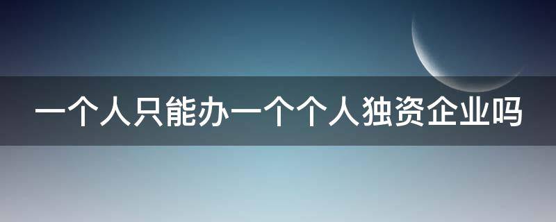 一个人只能办一个个人独资企业吗（一人只可以办一个一人独资企业吗）