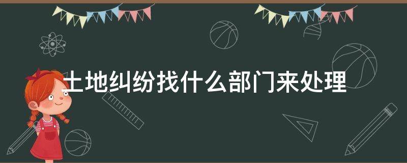 土地纠纷找什么部门来处理 土地民事纠纷应找哪个部门