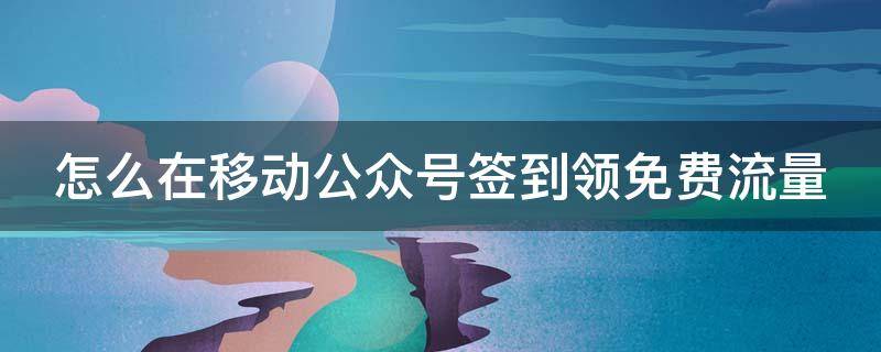 怎么在移动公众号签到领免费流量 中国移动公众号流量免费领