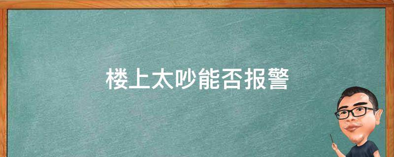 楼上太吵能否报警 楼上太吵最实用办法 报警