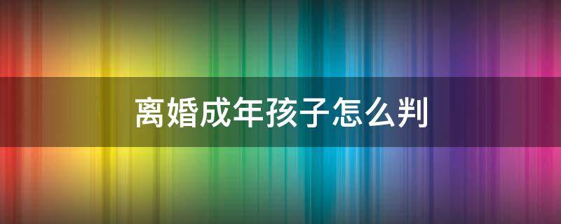 离婚成年孩子怎么判 离婚成年孩子一般判给谁