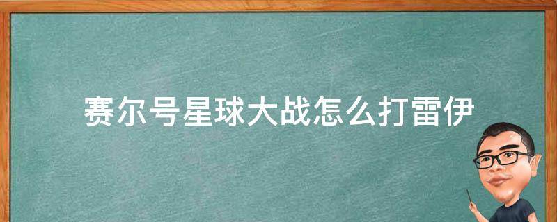 赛尔号星球大战怎么打雷伊（赛尔号星球大战攻略打雷伊）