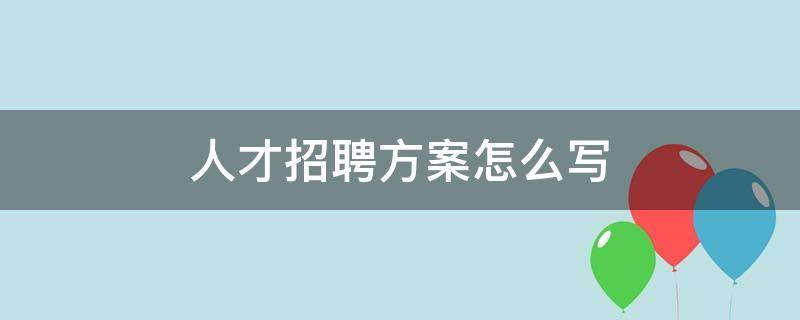 人才招聘方案怎么写（人力资源招聘方案怎么写）