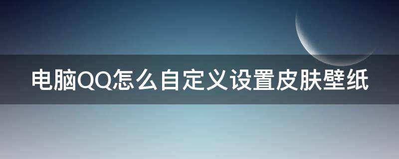 电脑QQ怎么自定义设置皮肤壁纸（电脑qq怎么自定义设置皮肤壁纸桌面）