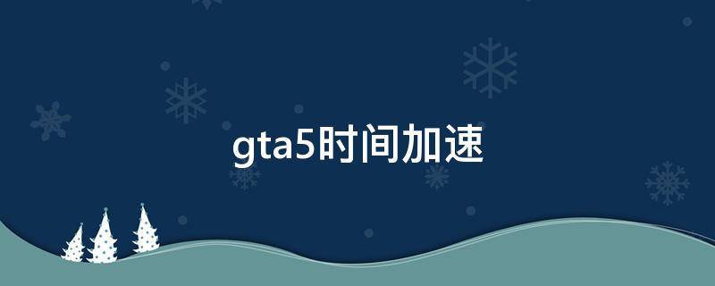 gta5时间加速（gta5时间加速秘籍）