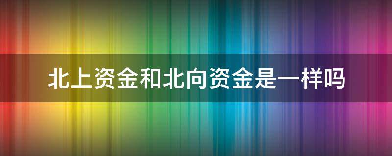 北上资金和北向资金是一样吗 北上资金和北向资金区别