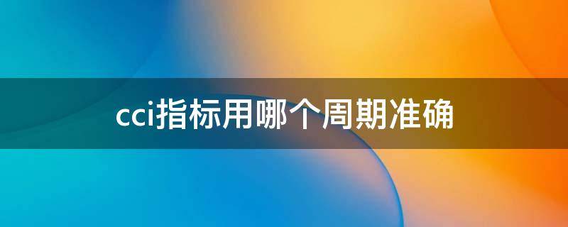 cci指标用哪个周期准确 cci指标准确吗