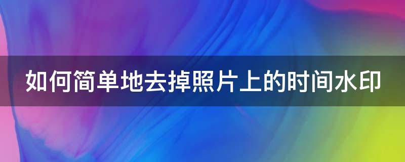 如何简单地去掉照片上的时间水印（如何简单地去掉照片上的时间水印图片）