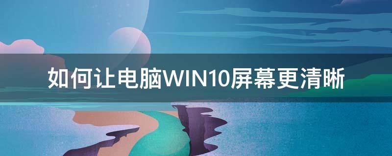 如何让电脑WIN10屏幕更清晰（windows10清晰度怎么调）