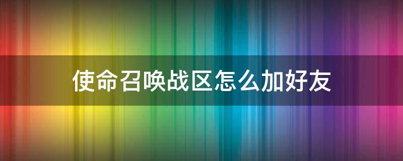 使命召唤战区怎么加好友（使命召唤战区怎么加好友id）