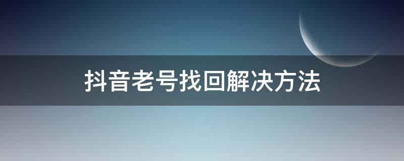 抖音老号找回解决方法（抖音老号找回解决方法详解）