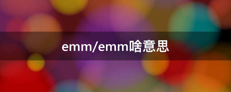 /emm/emm啥意思（/emm/emm/emm/emm是什么意思）