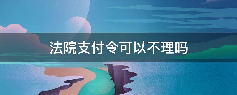 法院为什么不受理支付令 法院支付令可以不理吗
