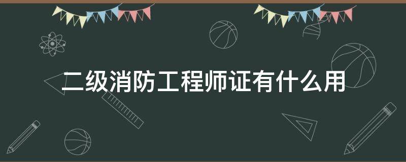 二级消防工程师证有什么用（二级消防工程师证有啥用）