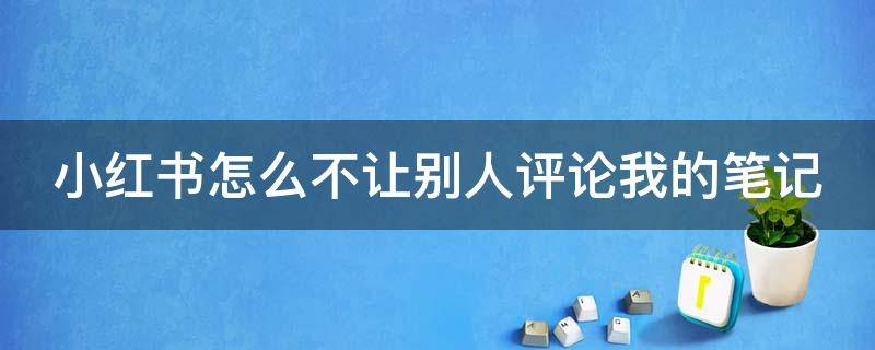 小红书怎么不让别人评论我的笔记 小红书怎么不让别人评论我的笔记内容