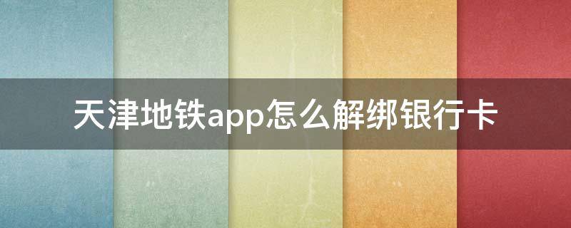 天津地铁app怎么解绑银行卡（天津地铁怎么解绑手机号）