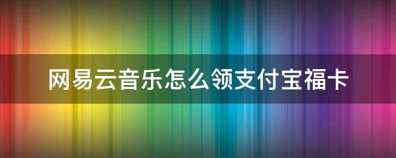 网易云音乐怎么领支付宝福卡（网易云音乐如何领福卡）