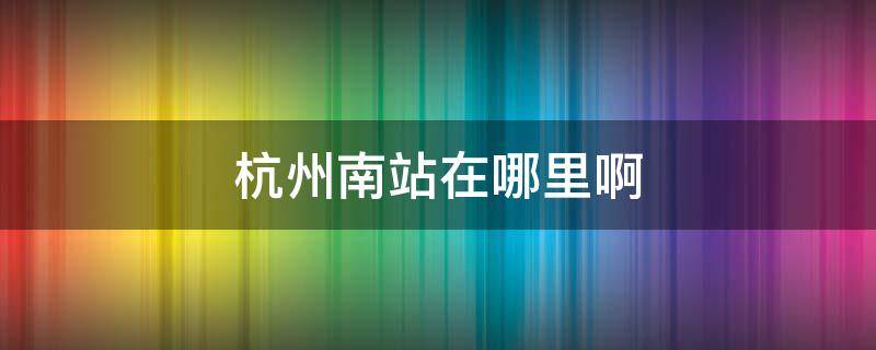 杭州南站在哪里啊（杭州南站在哪里啊?翁梅地铁站到萧山地铁站座几号线）