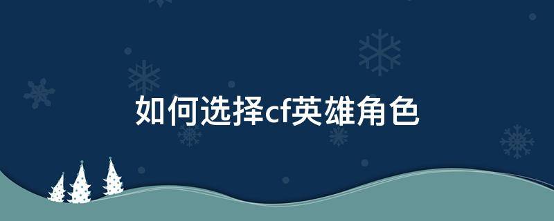 如何选择cf英雄角色（cf端游英雄角色哪个好）