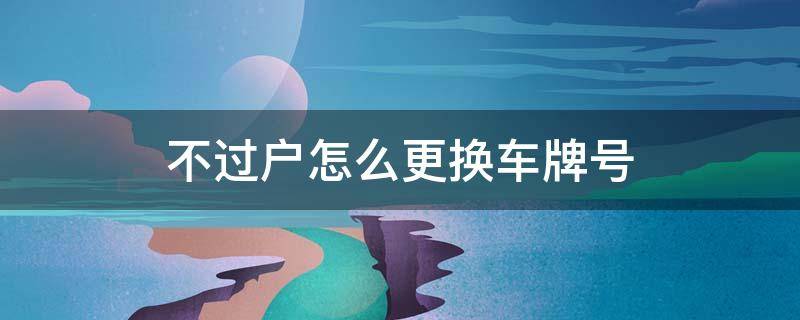 不过户怎么更换车牌号 不过户怎么更换车牌号码