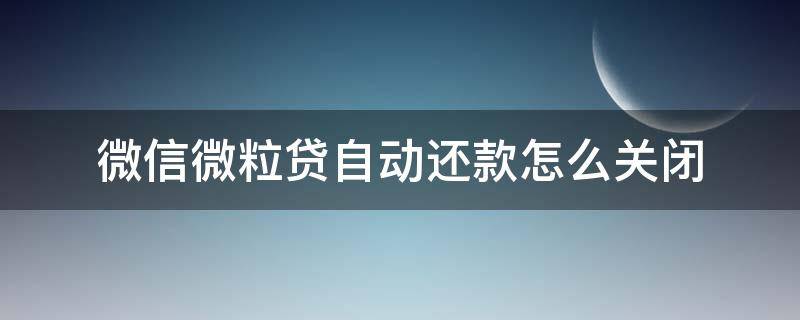 微信微粒贷自动还款怎么关闭（微粒贷自动还款怎么取消）