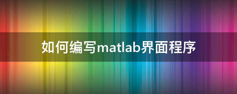 如何编写matlab界面程序（matlab 界面编程）