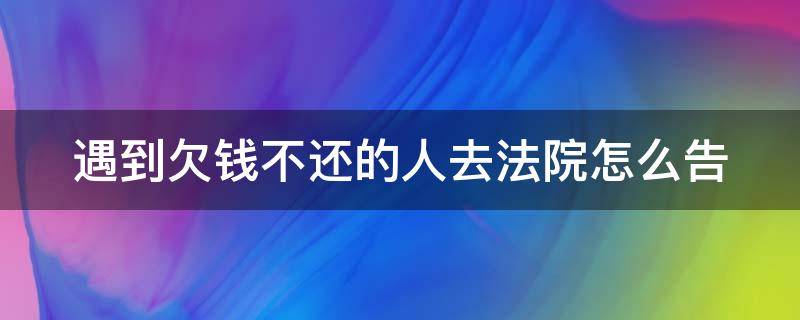 遇到欠钱不还的人去法院怎么告（遇到欠钱不还的人怎么起诉）