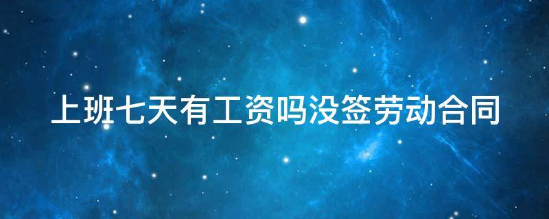 上班七天有工资吗没签劳动合同 上班七天有工资吗没签劳动合同就给两百