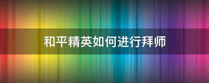 和平精英如何进行拜师 和平精英怎样拜师