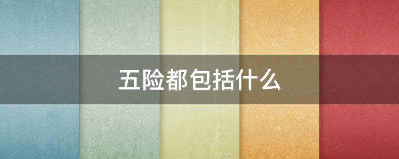 五险都包括什么 公司缴纳的五险都包括什么