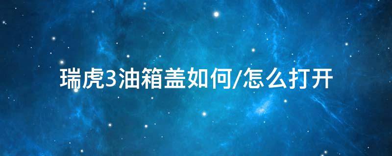 瑞虎3油箱盖如何/怎么打开 瑞虎3加油盖怎么打开