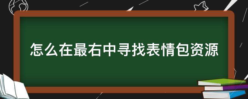 怎么在最右中寻找表情包资源 看右边的表情包