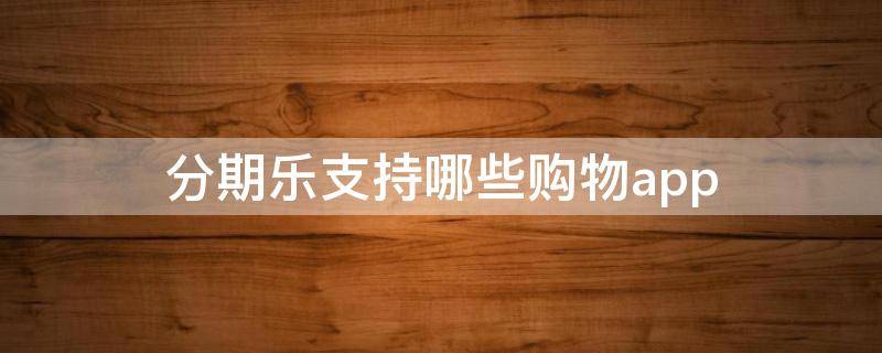 分期乐支持哪些购物app（分期乐支持哪些购物平台）