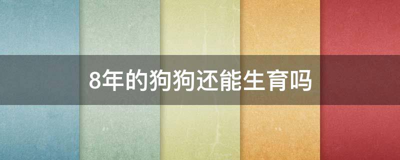 8年的狗狗还能生育吗 8年的狗还能生小崽吗