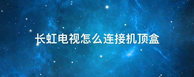 长虹电视怎么连接机顶盒 长虹电视怎么连接机顶盒视频教程