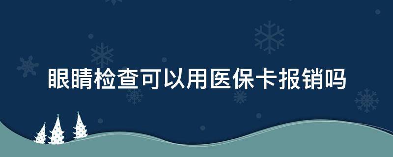 眼睛检查可以用医保卡报销吗（检查眼睛医保能报销吗）